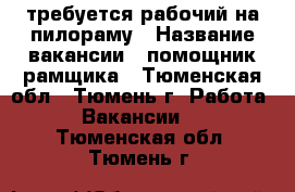 требуется рабочий на пилораму › Название вакансии ­ помощник рамщика - Тюменская обл., Тюмень г. Работа » Вакансии   . Тюменская обл.,Тюмень г.